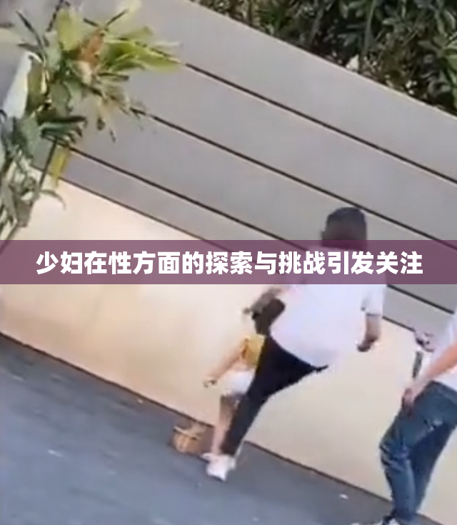 少妇在性方面的探索与挑战引发关注
