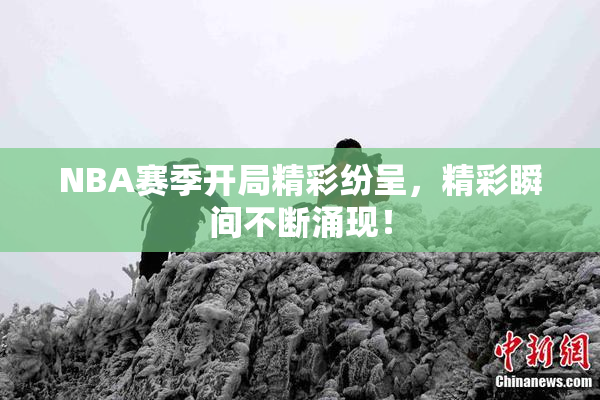 NBA赛季开局精彩纷呈，精彩瞬间不断涌现！