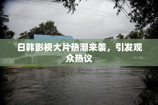 日韩影视大片热潮来袭，引发观众热议