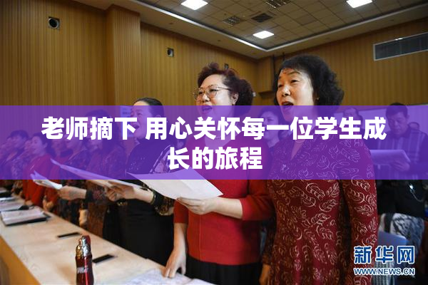 老师摘下 用心关怀每一位学生成长的旅程