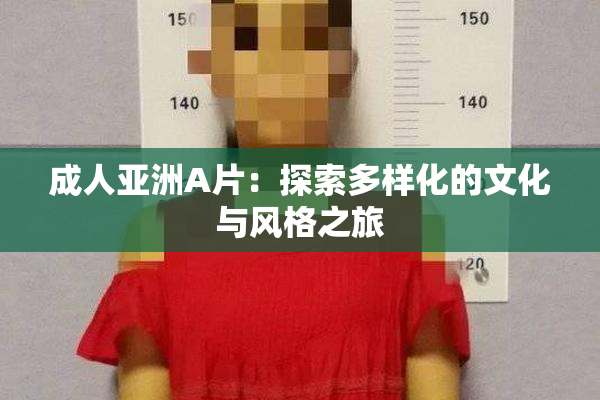 成人亚洲A片：探索多样化的文化与风格之旅
