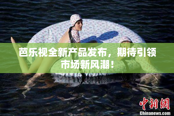 芭乐视全新产品发布，期待引领市场新风潮！