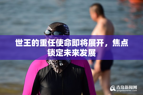 世王的重任使命即将展开，焦点锁定未来发展
