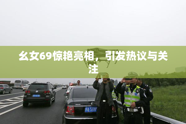 幺女69惊艳亮相，引发热议与关注