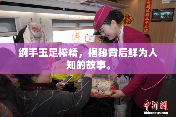 纲手玉足榨精，揭秘背后鲜为人知的故事。