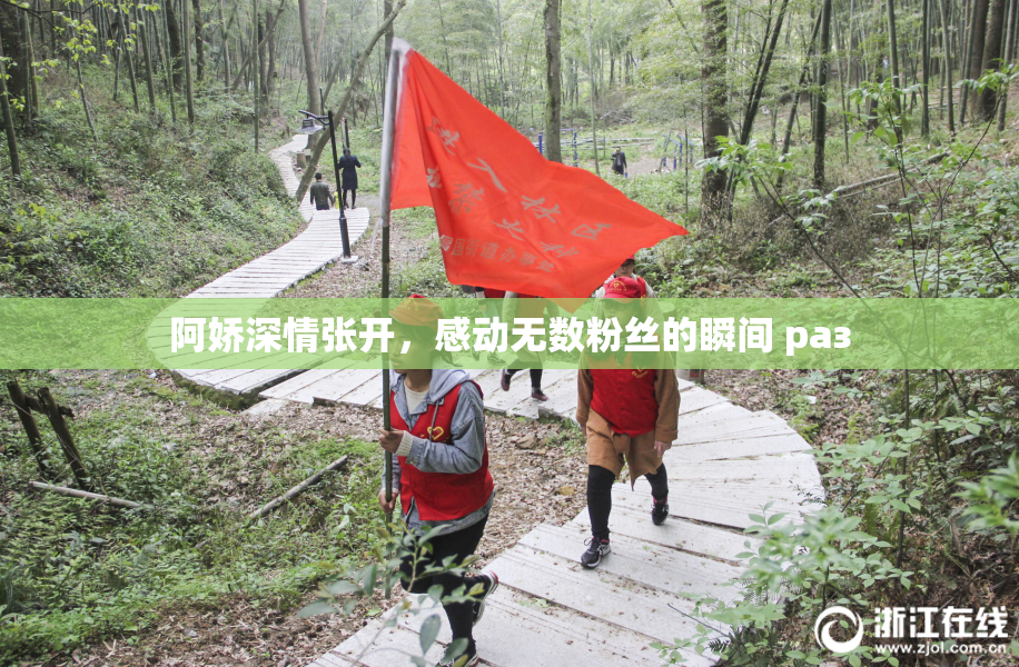 阿娇深情张开，感动无数粉丝的瞬间 раз
