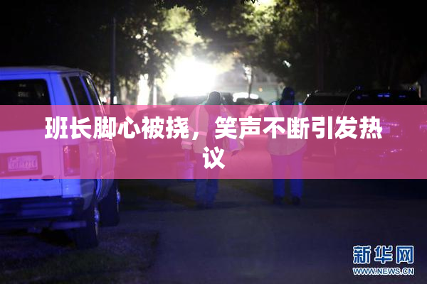 班长脚心被挠，笑声不断引发热议