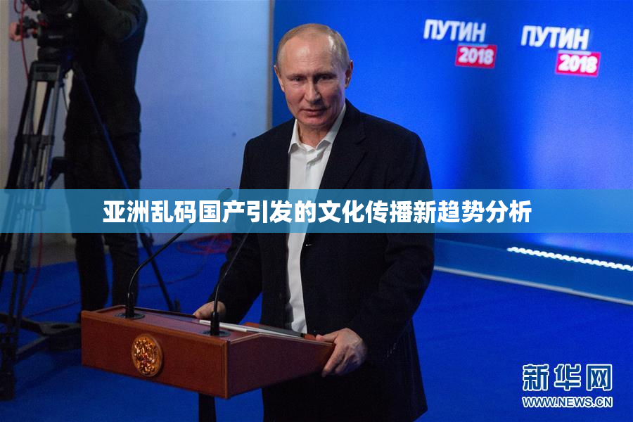 亚洲乱码国产引发的文化传播新趋势分析