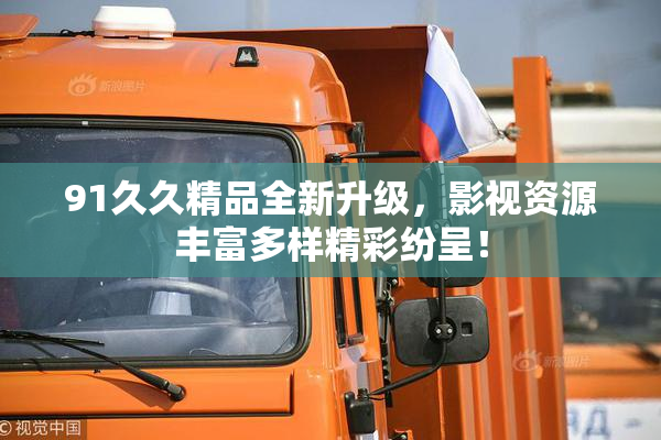 91久久精品全新升级，影视资源丰富多样精彩纷呈！