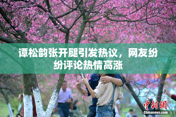 谭松韵张开腿引发热议，网友纷纷评论热情高涨
