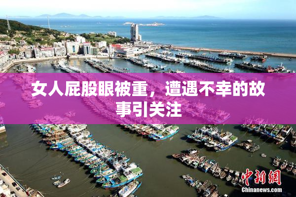 女人屁股眼被重，遭遇不幸的故事引关注