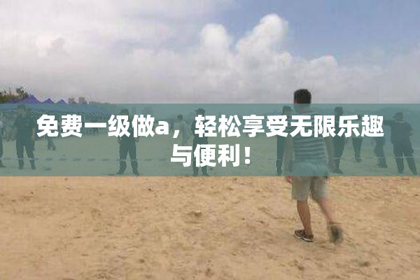 免费一级做a，轻松享受无限乐趣与便利！