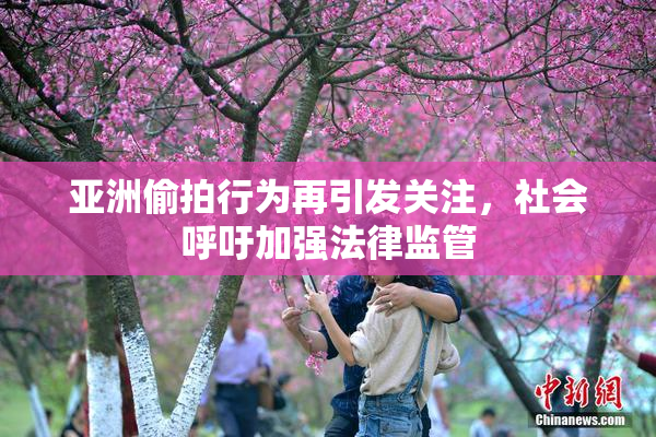亚洲偷拍行为再引发关注，社会呼吁加强法律监管