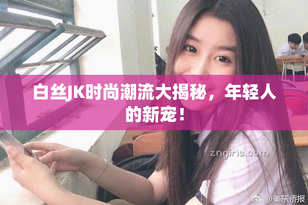 白丝JK时尚潮流大揭秘，年轻人的新宠！