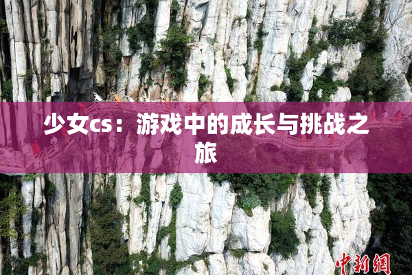 少女cs：游戏中的成长与挑战之旅
