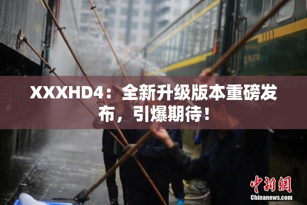 XXXHD4：全新升级版本重磅发布，引爆期待！