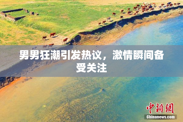 男男狂潮引发热议，激情瞬间备受关注