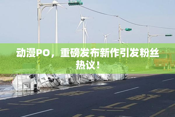 动漫PO，重磅发布新作引发粉丝热议！