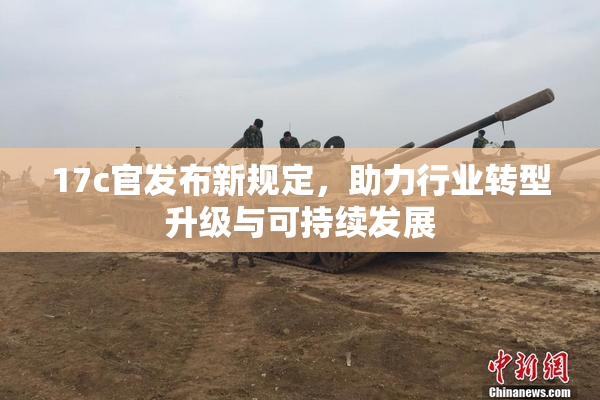 17c官发布新规定，助力行业转型升级与可持续发展
