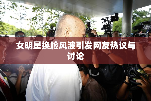 女明星换脸风波引发网友热议与讨论