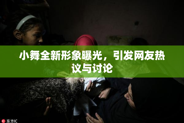 小舞全新形象曝光，引发网友热议与讨论