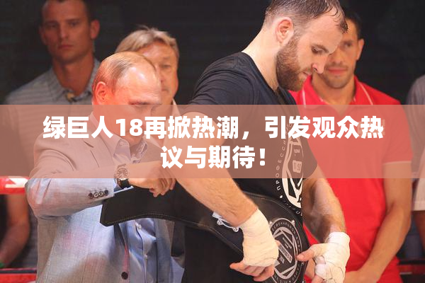 绿巨人18再掀热潮，引发观众热议与期待！