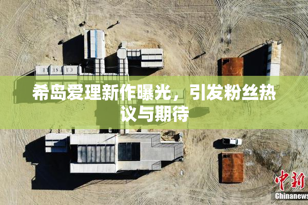 希岛爱理新作曝光，引发粉丝热议与期待