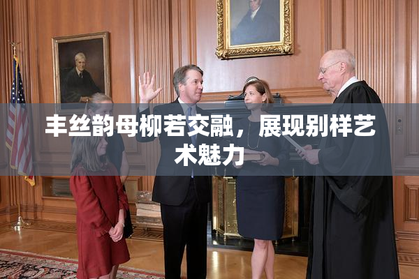 丰丝韵母柳若交融，展现别样艺术魅力