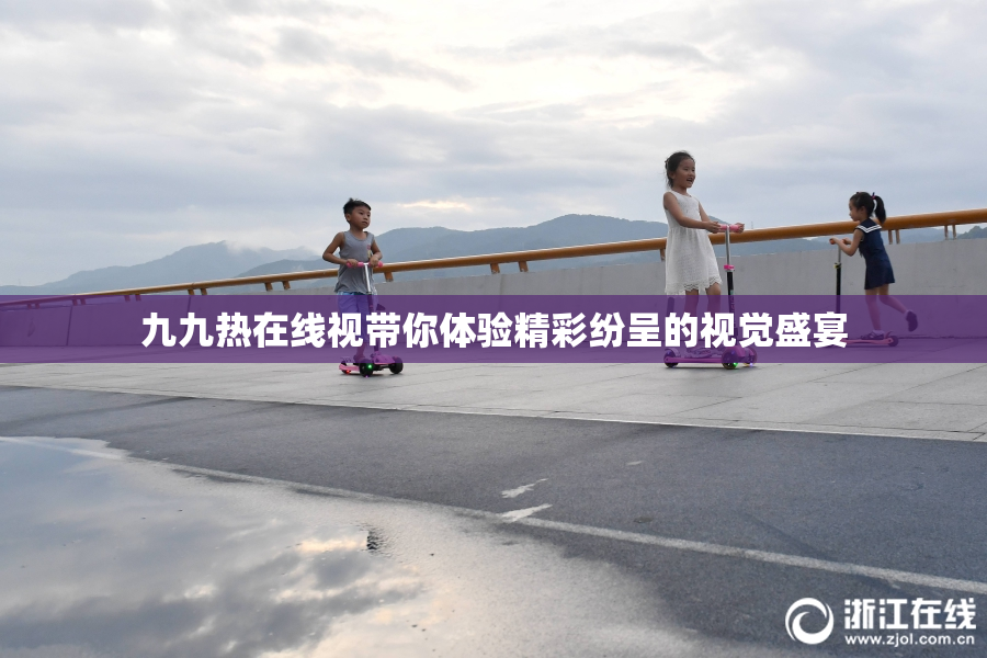 九九热在线视带你体验精彩纷呈的视觉盛宴
