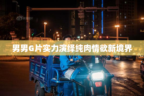 男男G片实力演绎纯肉情欲新境界