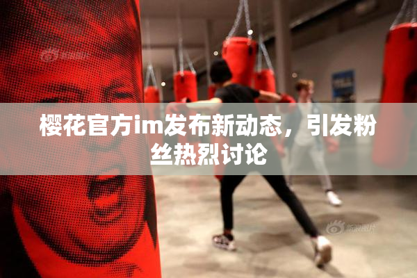樱花官方im发布新动态，引发粉丝热烈讨论