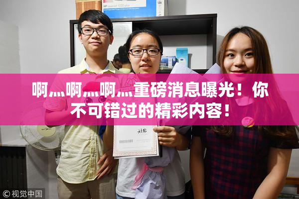 啊灬啊灬啊灬重磅消息曝光！你不可错过的精彩内容！