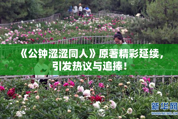 《公钟涩涩同人》原著精彩延续，引发热议与追捧！