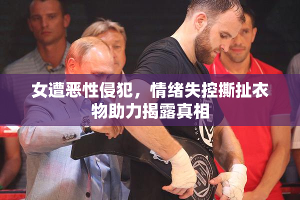 女遭恶性侵犯，情绪失控撕扯衣物助力揭露真相