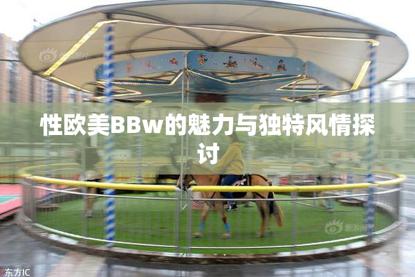 性欧美BBw的魅力与独特风情探讨