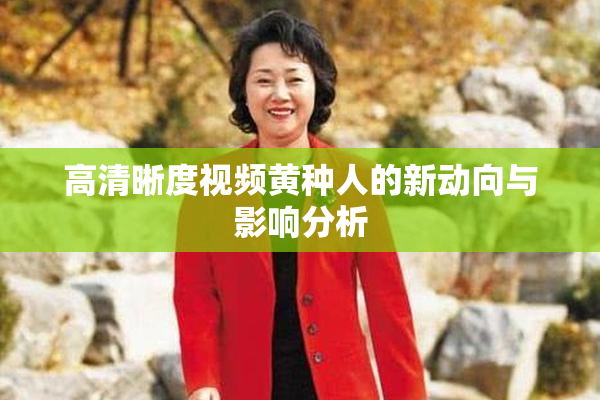 高清晰度视频黄种人的新动向与影响分析