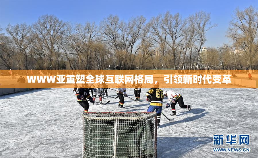 WWW亚重塑全球互联网格局，引领新时代变革