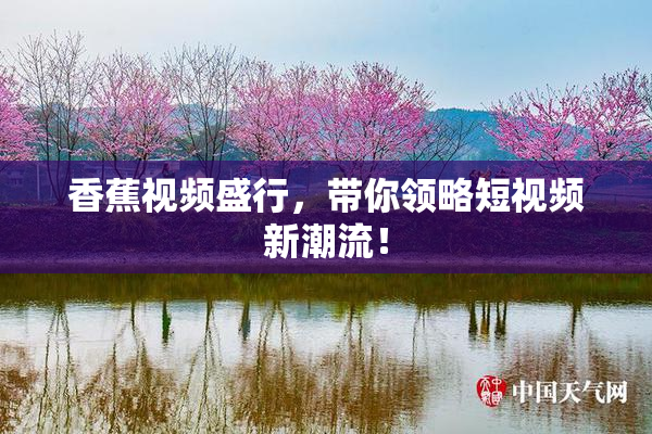 香蕉视频盛行，带你领略短视频新潮流！