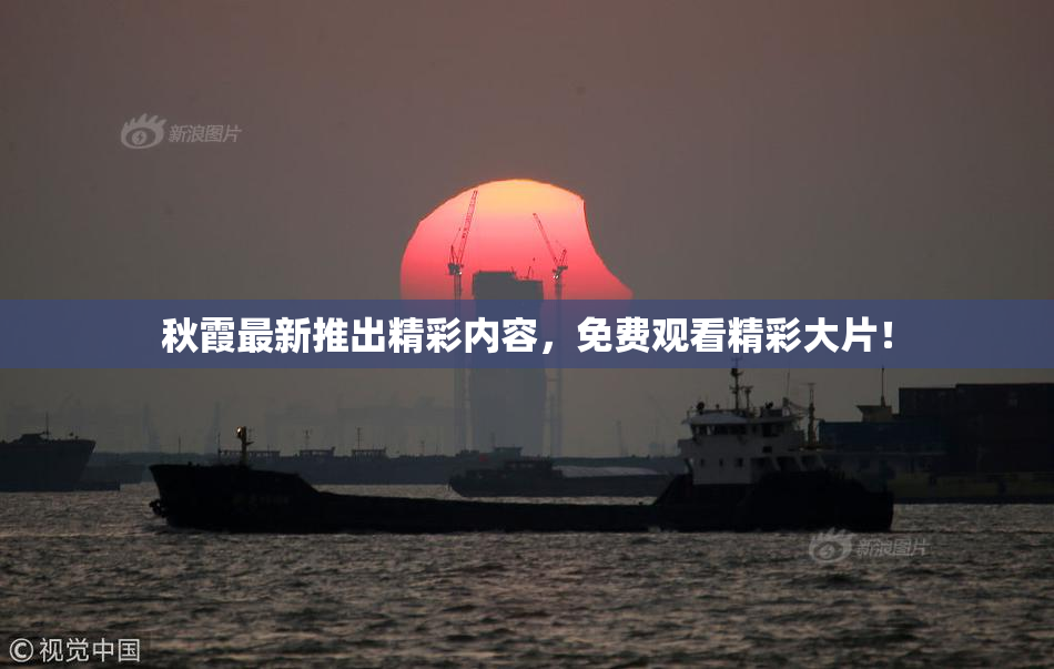 秋霞最新推出精彩内容，免费观看精彩大片！