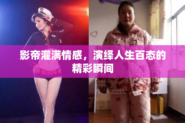 影帝灌满情感，演绎人生百态的精彩瞬间