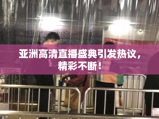 亚洲高清直播盛典引发热议，精彩不断！