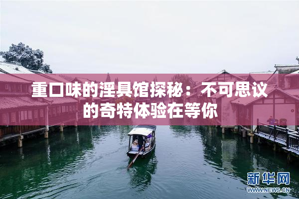 重口味的淫具馆探秘：不可思议的奇特体验在等你