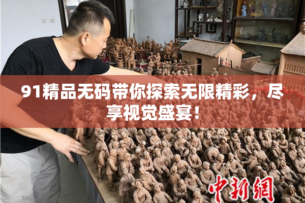 91精品无码带你探索无限精彩，尽享视觉盛宴！