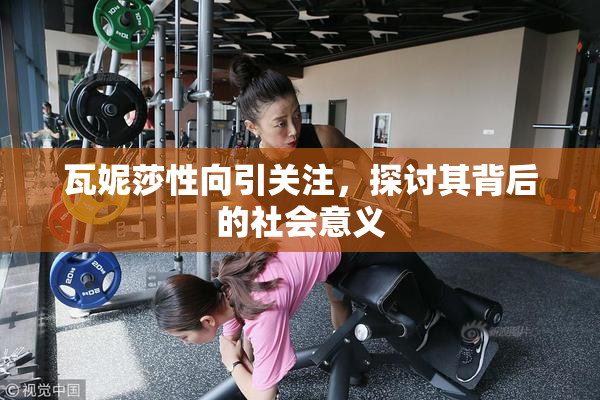 瓦妮莎性向引关注，探讨其背后的社会意义