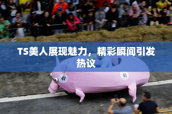 TS美人展现魅力，精彩瞬间引发热议
