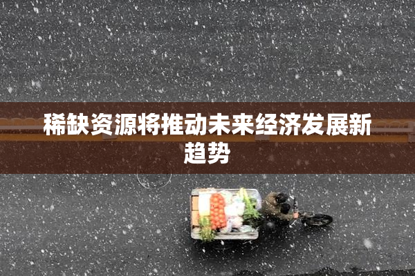 稀缺资源将推动未来经济发展新趋势