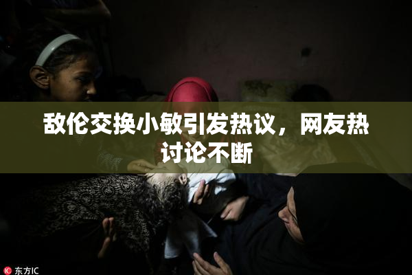 敌伦交换小敏引发热议，网友热讨论不断
