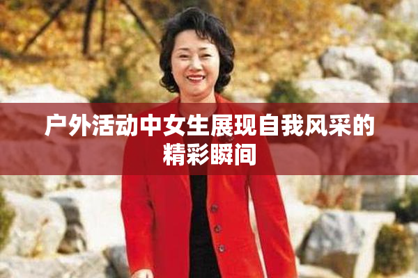 户外活动中女生展现自我风采的精彩瞬间