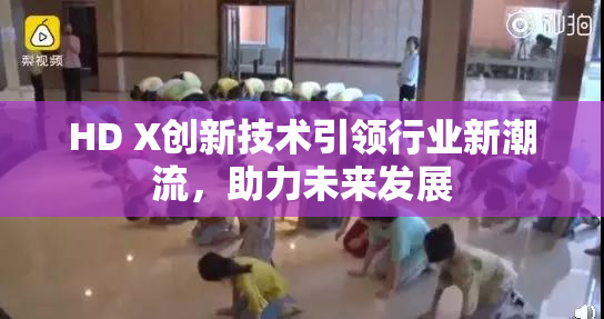 HD X创新技术引领行业新潮流，助力未来发展