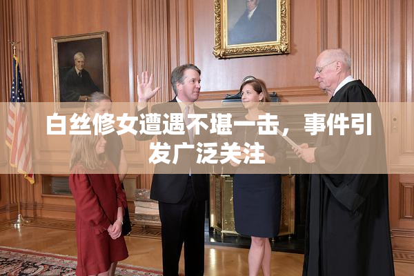 白丝修女遭遇不堪一击，事件引发广泛关注